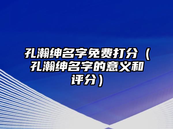 孔瀚绅名字免费打分（孔瀚绅名字的意义和评分）