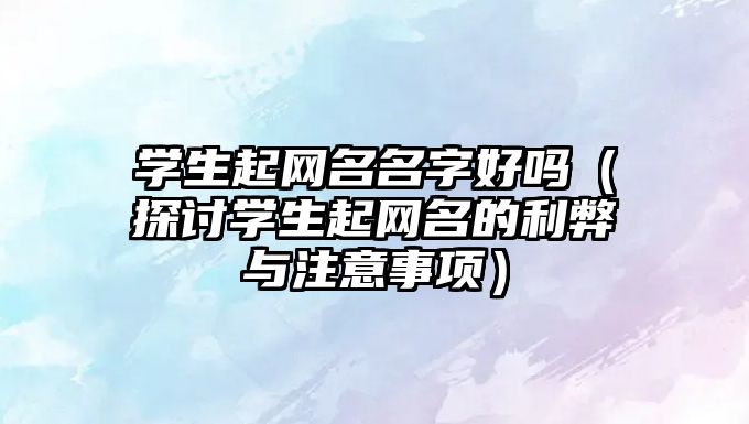 学生起网名名字好吗（探讨学生起网名的利弊与注意事项）