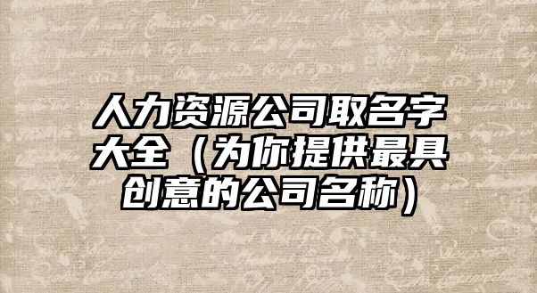 人力资源公司取名字大全（为你提供最具创意的公司名称）