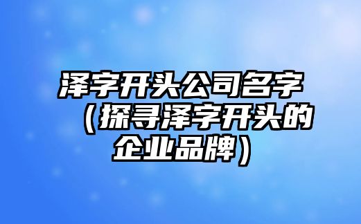 泽字开头公司名字（探寻泽字开头的企业品牌）