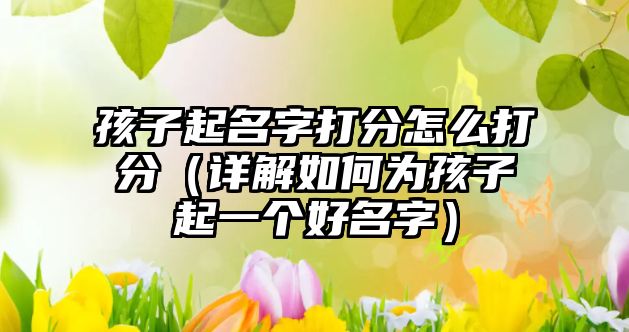 孩子起名字打分怎么打分（详解如何为孩子起一个好名字）