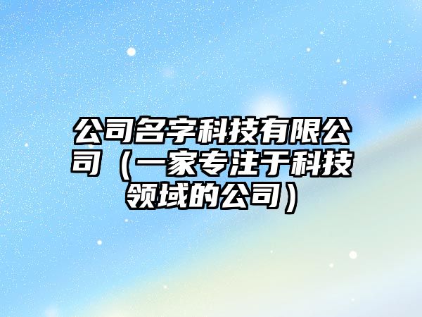 公司名字科技有限公司（一家专注于科技领域的公司）