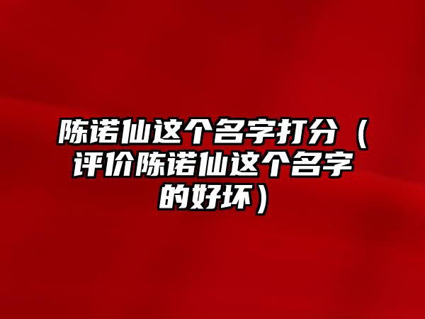 陈诺仙这个名字打分（评价陈诺仙这个名字的好坏）