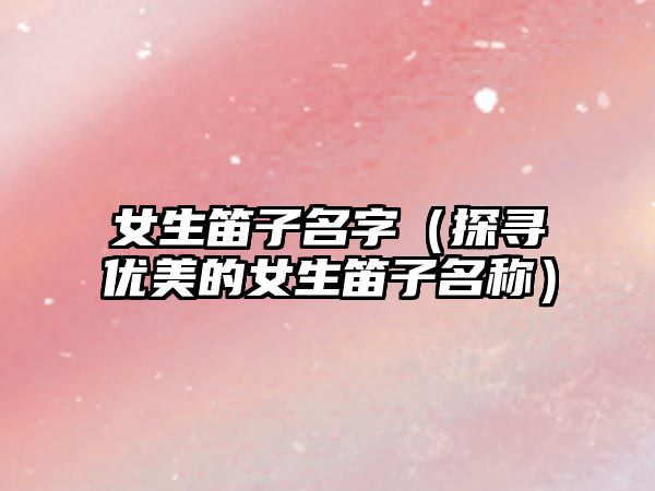 女生笛子名字（探寻优美的女生笛子名称）