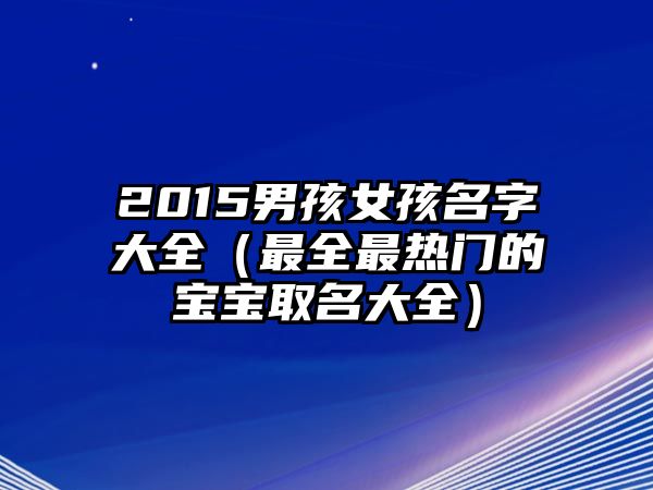 2015男孩女孩名字大全（最全最热门的宝宝取名大全）