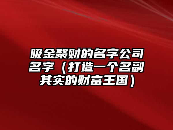 吸金聚财的名字公司名字（打造一个名副其实的财富王国）