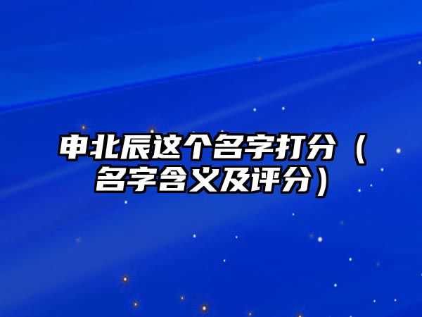 申北辰这个名字打分（名字含义及评分）