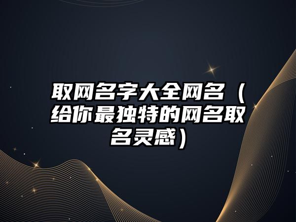 取网名字大全网名（给你最独特的网名取名灵感）