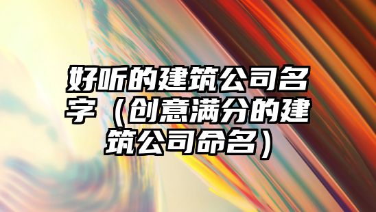 好听的建筑公司名字（创意满分的建筑公司命名）