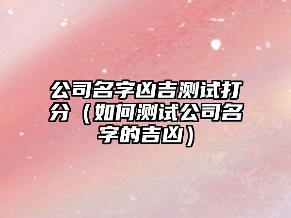 公司名字凶吉测试打分（如何测试公司名字的吉凶）