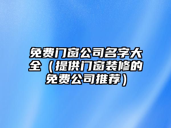 免费门窗公司名字大全（提供门窗装修的免费公司推荐）