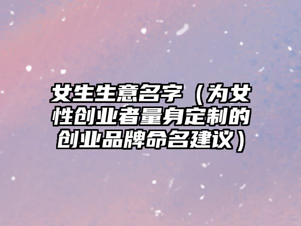 女生生意名字（为女性创业者量身定制的创业品牌命名建议）