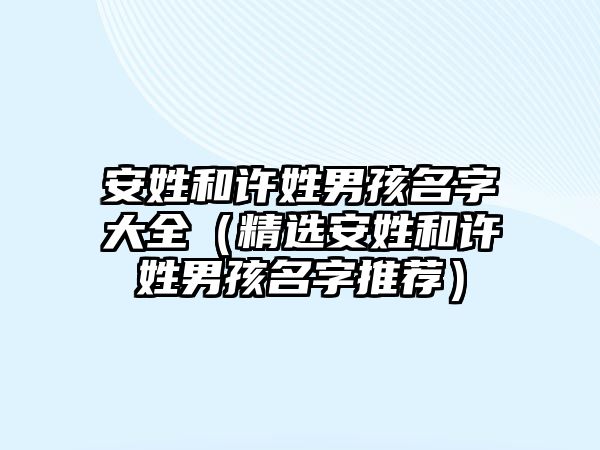 安姓和许姓男孩名字大全（精选安姓和许姓男孩名字推荐）