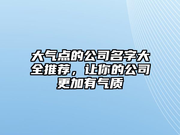 大气点的公司名字大全推荐，让你的公司更加有气质