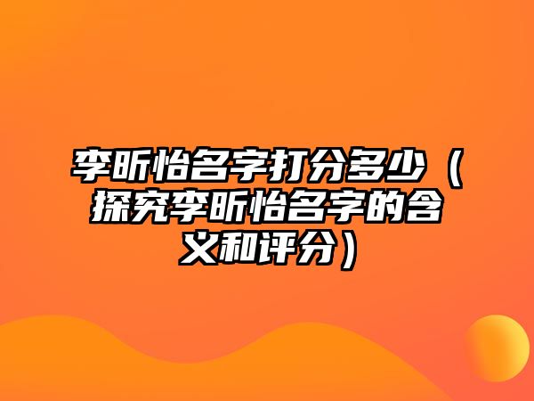 李昕怡名字打分多少（探究李昕怡名字的含义和评分）