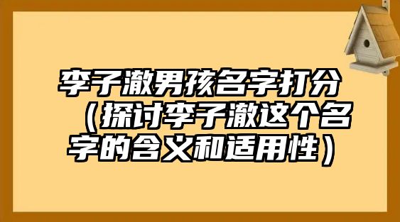 李子澈男孩名字打分（探讨李子澈这个名字的含义和适用性）