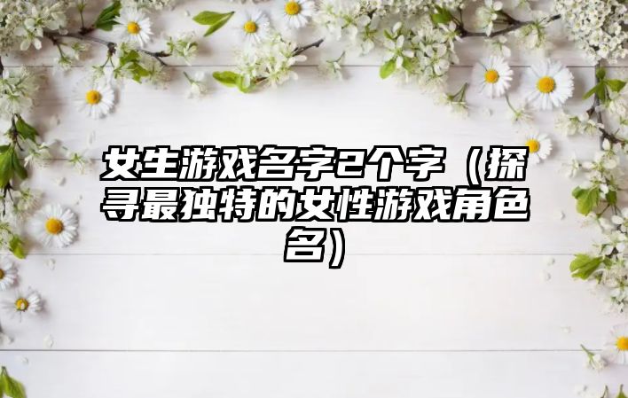 女生游戏名字2个字（探寻最独特的女性游戏角色名）