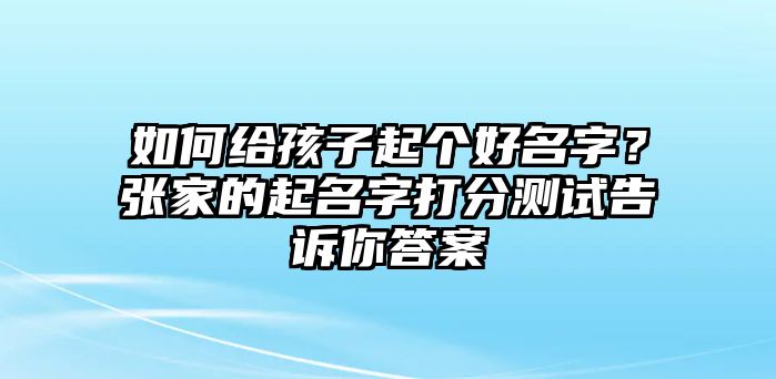 如何给孩子起个好名字？张家的起名字打分测试告诉你答案