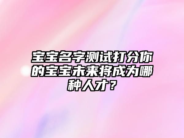 宝宝名字测试打分你的宝宝未来将成为哪种人才？