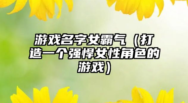 游戏名字女霸气（打造一个强悍女性角色的游戏）