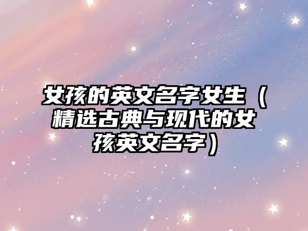 女孩的英文名字女生（精选古典与现代的女孩英文名字）