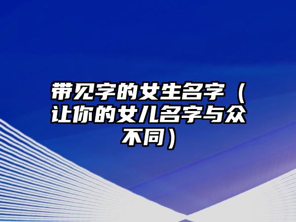 带见字的女生名字（让你的女儿名字与众不同）