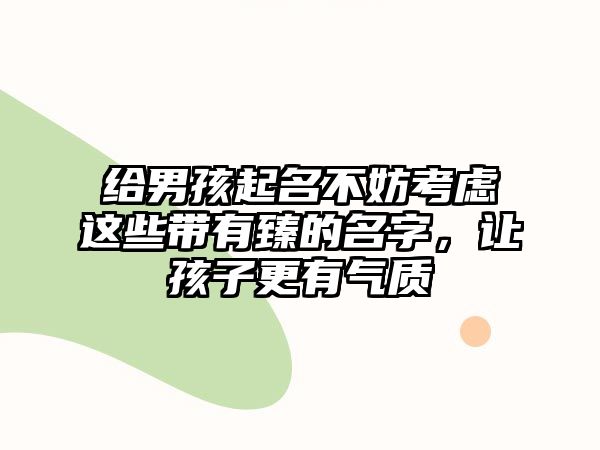 给男孩起名不妨考虑这些带有臻的名字，让孩子更有气质