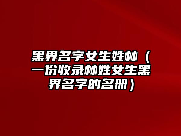 黑界名字女生姓林（一份收录林姓女生黑界名字的名册）