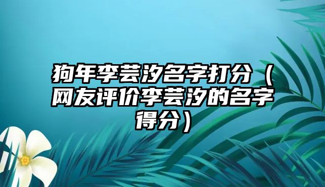 狗年李芸汐名字打分（网友评价李芸汐的名字得分）