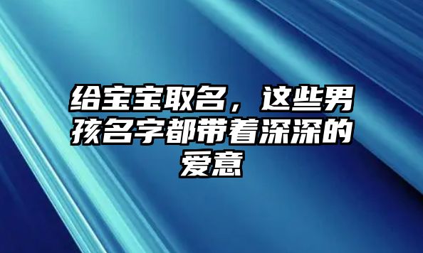 给宝宝取名，这些男孩名字都带着深深的爱意