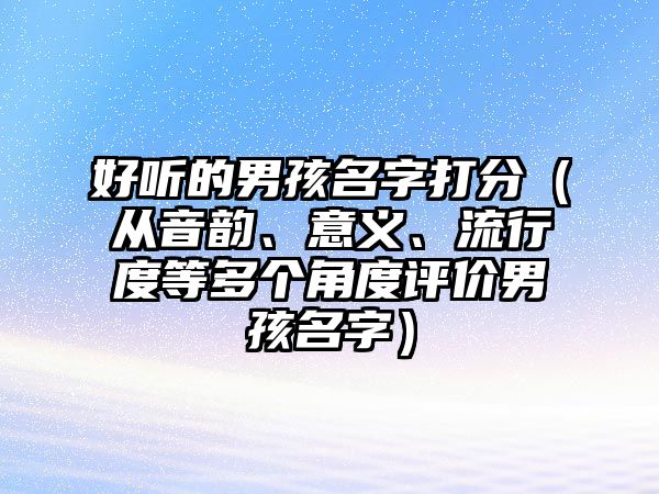 好听的男孩名字打分（从音韵、意义、流行度等多个角度评价男孩名字）