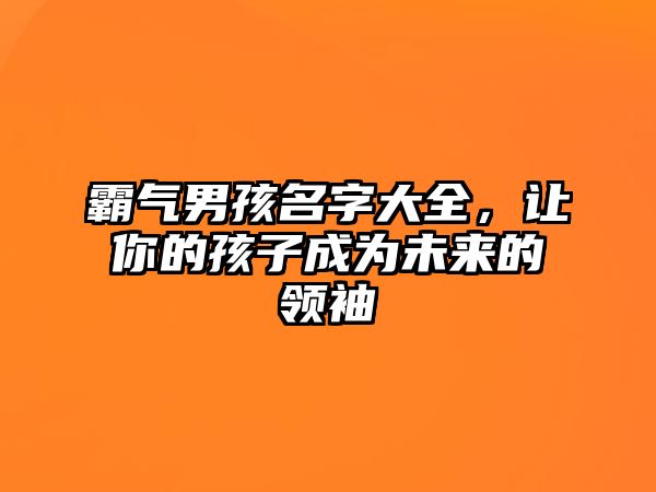 霸气男孩名字大全，让你的孩子成为未来的领袖