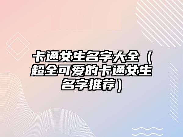 卡通女生名字大全（超全可爱的卡通女生名字推荐）