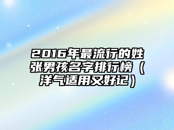 2016年最流行的姓张男孩名字排行榜（洋气适用又好记）