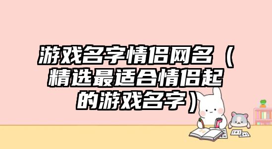 游戏名字情侣网名（精选最适合情侣起的游戏名字）