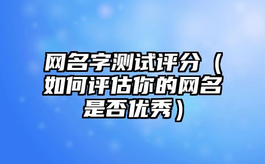 网名字测试评分（如何评估你的网名是否优秀）