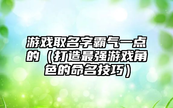 游戏取名字霸气一点的（打造最强游戏角色的命名技巧）