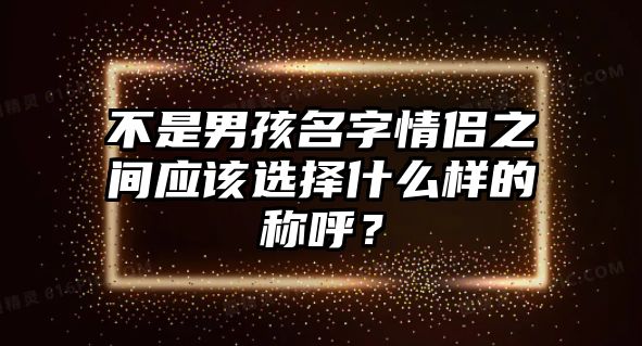 不是男孩名字情侣之间应该选择什么样的称呼？