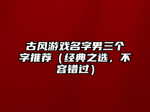 古风游戏名字男三个字推荐（经典之选，不容错过）