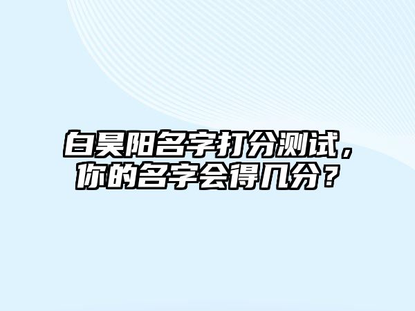 白昊阳名字打分测试，你的名字会得几分？