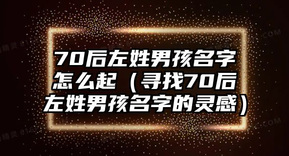 70后左姓男孩名字怎么起（寻找70后左姓男孩名字的灵感）