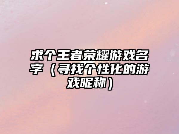 求个王者荣耀游戏名字（寻找个性化的游戏昵称）