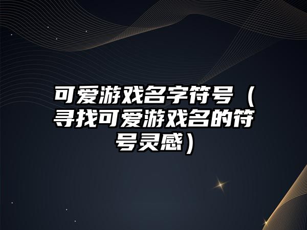 可爱游戏名字符号（寻找可爱游戏名的符号灵感）