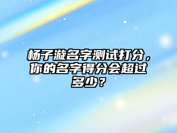 杨子漩名字测试打分，你的名字得分会超过多少？