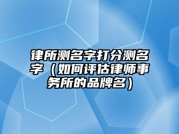 律所测名字打分测名字（如何评估律师事务所的品牌名）