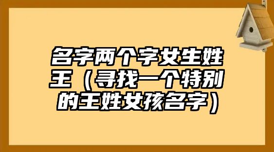 名字两个字女生姓王（寻找一个特别的王姓女孩名字）