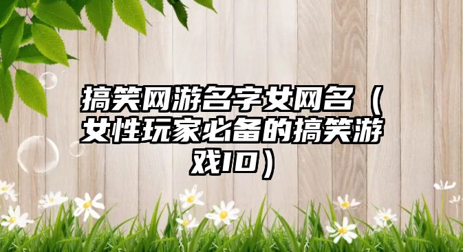 搞笑网游名字女网名（女性玩家必备的搞笑游戏ID）