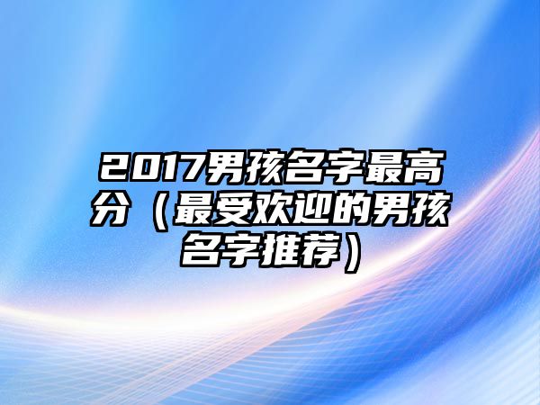 2017男孩名字最高分（最受欢迎的男孩名字推荐）