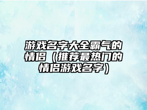 游戏名字大全霸气的情侣（推荐最热门的情侣游戏名字）