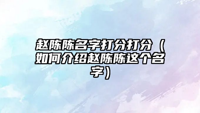 赵陈陈名字打分打分（如何介绍赵陈陈这个名字）